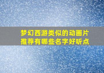 梦幻西游类似的动画片推荐有哪些名字好听点