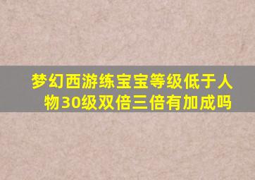 梦幻西游练宝宝等级低于人物30级双倍三倍有加成吗