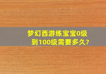 梦幻西游练宝宝0级到100级需要多久?