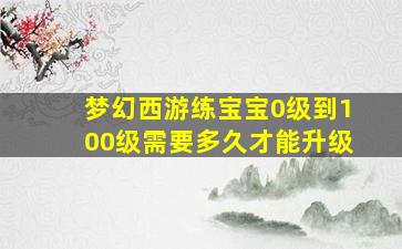 梦幻西游练宝宝0级到100级需要多久才能升级