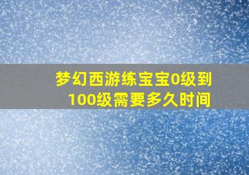 梦幻西游练宝宝0级到100级需要多久时间