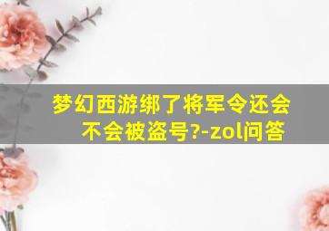 梦幻西游绑了将军令还会不会被盗号?-zol问答