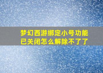 梦幻西游绑定小号功能已关闭怎么解除不了了