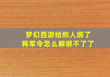 梦幻西游给别人绑了将军令怎么解绑不了了