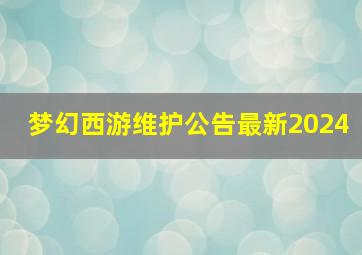 梦幻西游维护公告最新2024