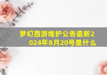 梦幻西游维护公告最新2024年8月20号是什么