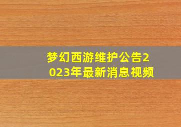 梦幻西游维护公告2023年最新消息视频