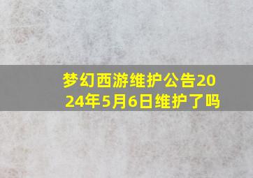 梦幻西游维护公告2024年5月6日维护了吗