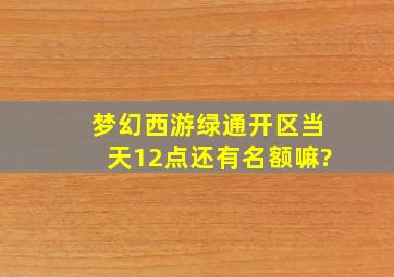 梦幻西游绿通开区当天12点还有名额嘛?