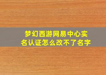 梦幻西游网易中心实名认证怎么改不了名字