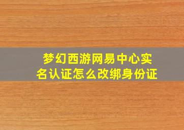 梦幻西游网易中心实名认证怎么改绑身份证