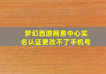 梦幻西游网易中心实名认证更改不了手机号