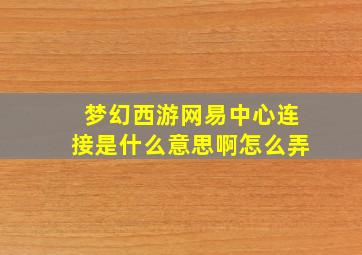 梦幻西游网易中心连接是什么意思啊怎么弄