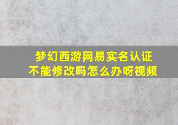 梦幻西游网易实名认证不能修改吗怎么办呀视频