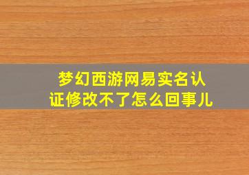 梦幻西游网易实名认证修改不了怎么回事儿