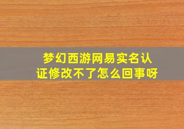 梦幻西游网易实名认证修改不了怎么回事呀