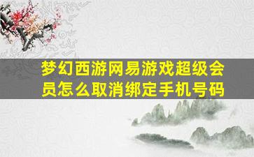 梦幻西游网易游戏超级会员怎么取消绑定手机号码