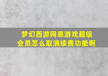 梦幻西游网易游戏超级会员怎么取消续费功能啊