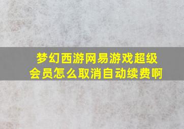 梦幻西游网易游戏超级会员怎么取消自动续费啊