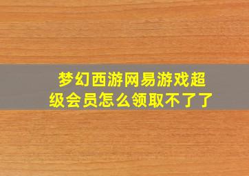 梦幻西游网易游戏超级会员怎么领取不了了