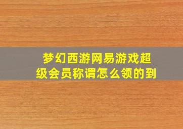 梦幻西游网易游戏超级会员称谓怎么领的到