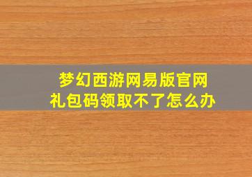 梦幻西游网易版官网礼包码领取不了怎么办