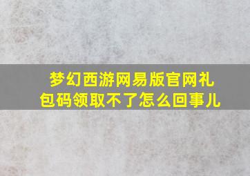 梦幻西游网易版官网礼包码领取不了怎么回事儿