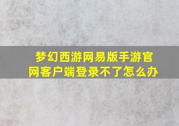 梦幻西游网易版手游官网客户端登录不了怎么办