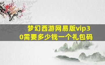 梦幻西游网易版vip30需要多少钱一个礼包码