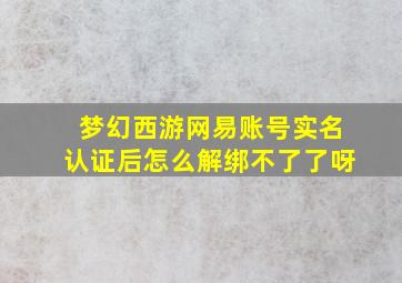 梦幻西游网易账号实名认证后怎么解绑不了了呀