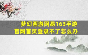 梦幻西游网易163手游官网首页登录不了怎么办