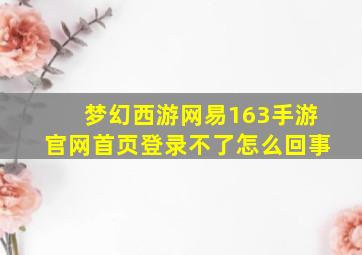 梦幻西游网易163手游官网首页登录不了怎么回事