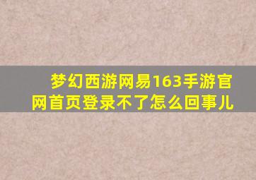 梦幻西游网易163手游官网首页登录不了怎么回事儿