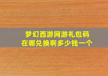 梦幻西游网游礼包码在哪兑换啊多少钱一个