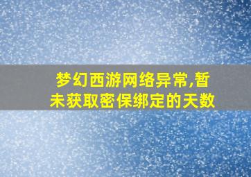 梦幻西游网络异常,暂未获取密保绑定的天数