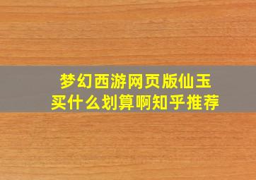 梦幻西游网页版仙玉买什么划算啊知乎推荐