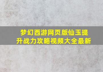 梦幻西游网页版仙玉提升战力攻略视频大全最新