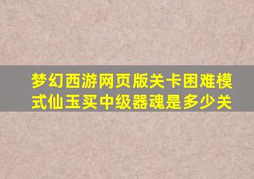 梦幻西游网页版关卡困难模式仙玉买中级器魂是多少关