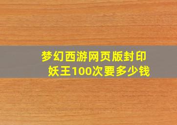 梦幻西游网页版封印妖王100次要多少钱