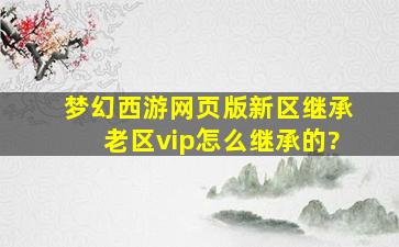 梦幻西游网页版新区继承老区vip怎么继承的?