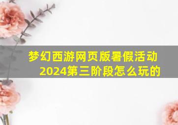 梦幻西游网页版暑假活动2024第三阶段怎么玩的