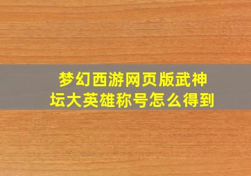 梦幻西游网页版武神坛大英雄称号怎么得到