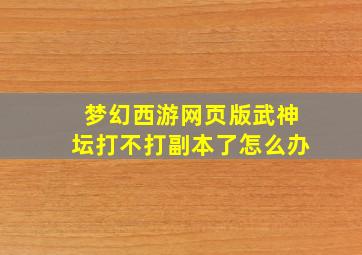 梦幻西游网页版武神坛打不打副本了怎么办