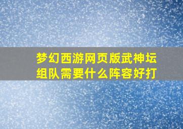 梦幻西游网页版武神坛组队需要什么阵容好打