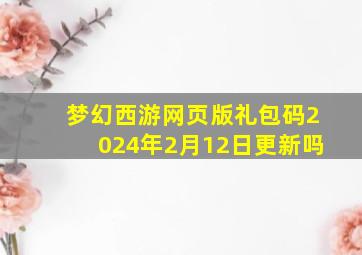 梦幻西游网页版礼包码2024年2月12日更新吗