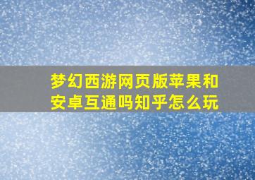 梦幻西游网页版苹果和安卓互通吗知乎怎么玩