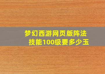 梦幻西游网页版阵法技能100级要多少玉