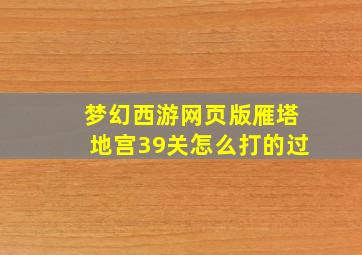 梦幻西游网页版雁塔地宫39关怎么打的过