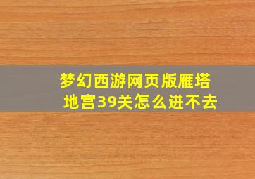 梦幻西游网页版雁塔地宫39关怎么进不去