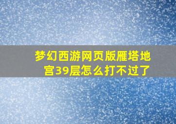 梦幻西游网页版雁塔地宫39层怎么打不过了